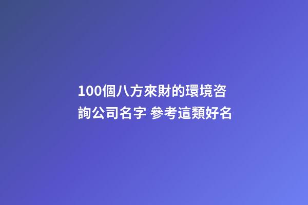 100個八方來財的環境咨詢公司名字 參考這類好名-第1張-公司起名-玄機派